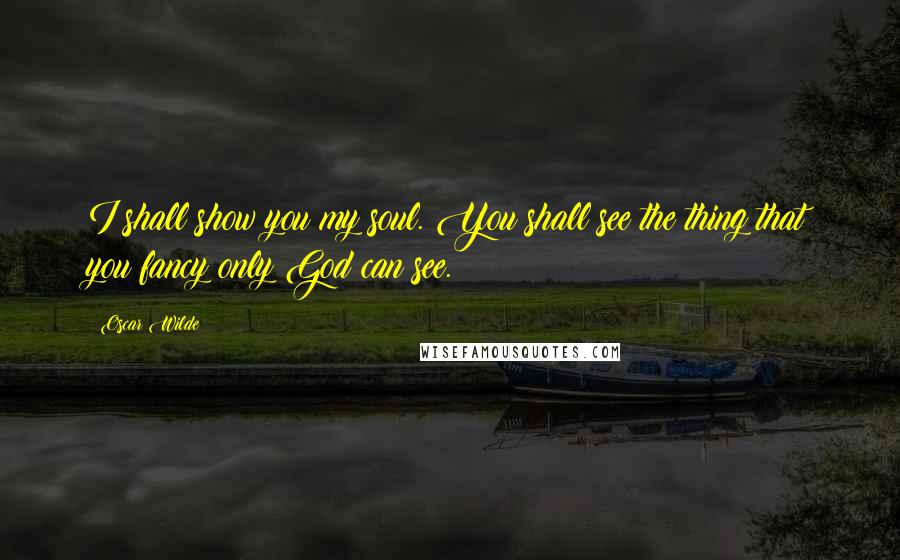 Oscar Wilde Quotes: I shall show you my soul. You shall see the thing that you fancy only God can see.