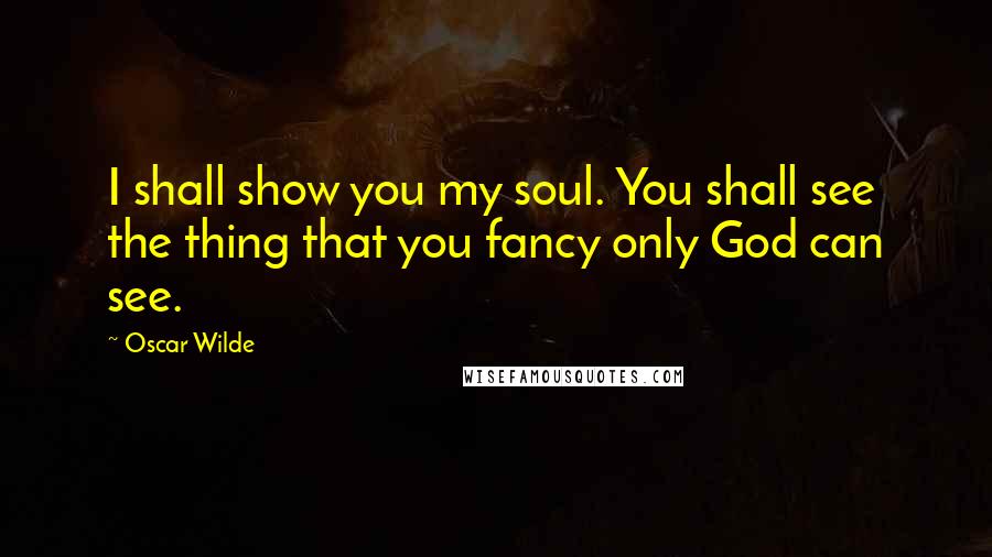 Oscar Wilde Quotes: I shall show you my soul. You shall see the thing that you fancy only God can see.