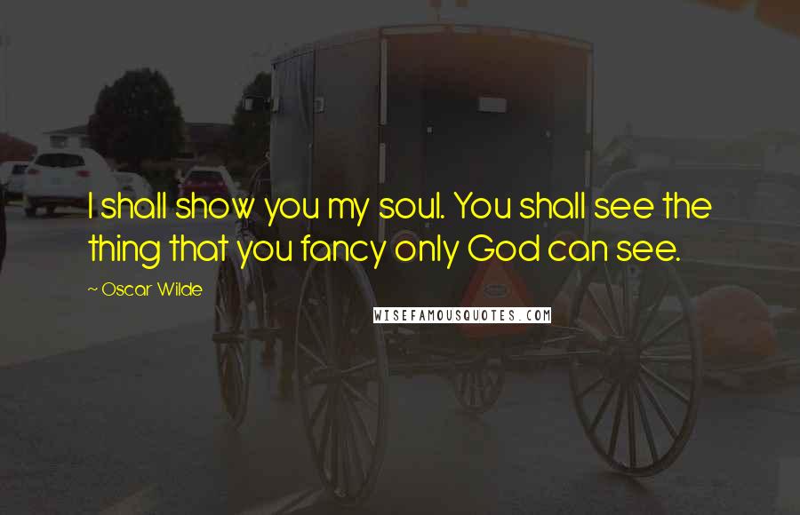 Oscar Wilde Quotes: I shall show you my soul. You shall see the thing that you fancy only God can see.
