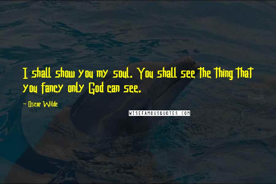 Oscar Wilde Quotes: I shall show you my soul. You shall see the thing that you fancy only God can see.
