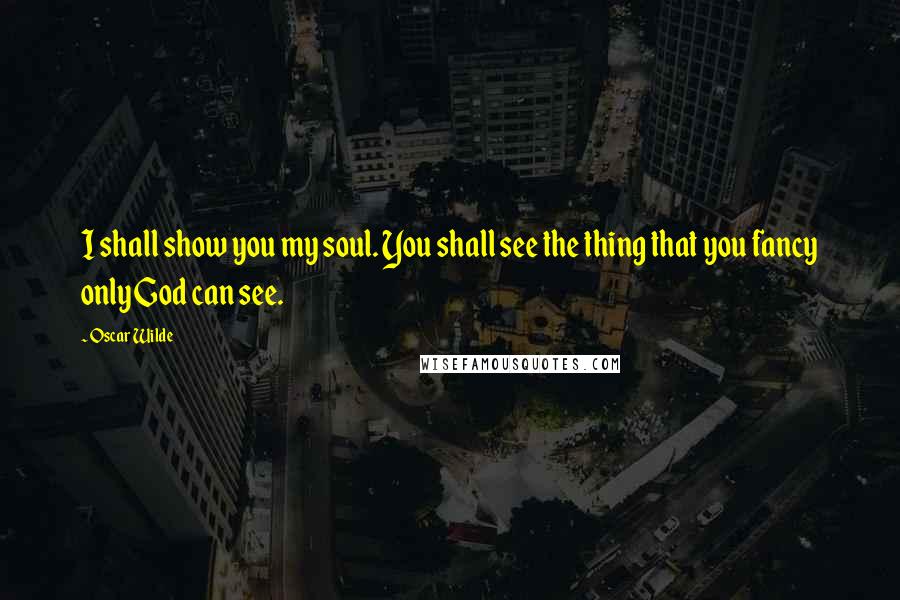 Oscar Wilde Quotes: I shall show you my soul. You shall see the thing that you fancy only God can see.