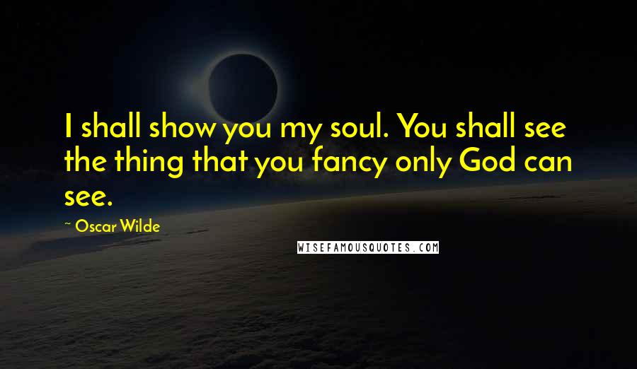 Oscar Wilde Quotes: I shall show you my soul. You shall see the thing that you fancy only God can see.