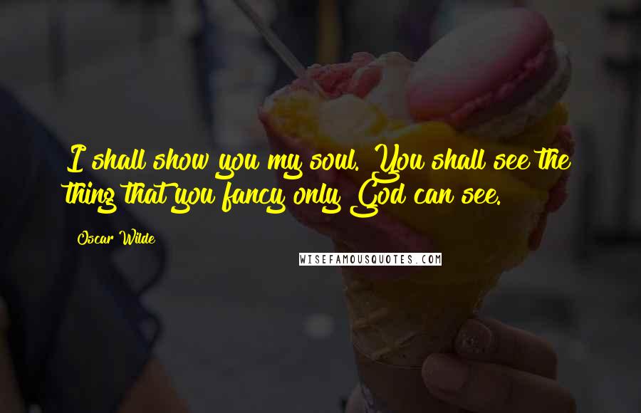 Oscar Wilde Quotes: I shall show you my soul. You shall see the thing that you fancy only God can see.