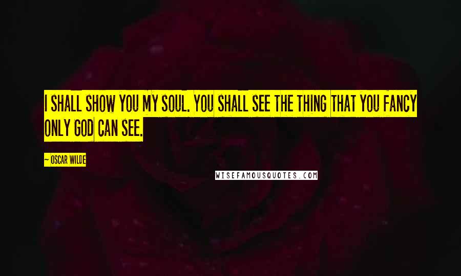 Oscar Wilde Quotes: I shall show you my soul. You shall see the thing that you fancy only God can see.