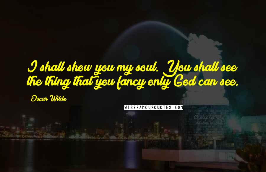 Oscar Wilde Quotes: I shall show you my soul. You shall see the thing that you fancy only God can see.