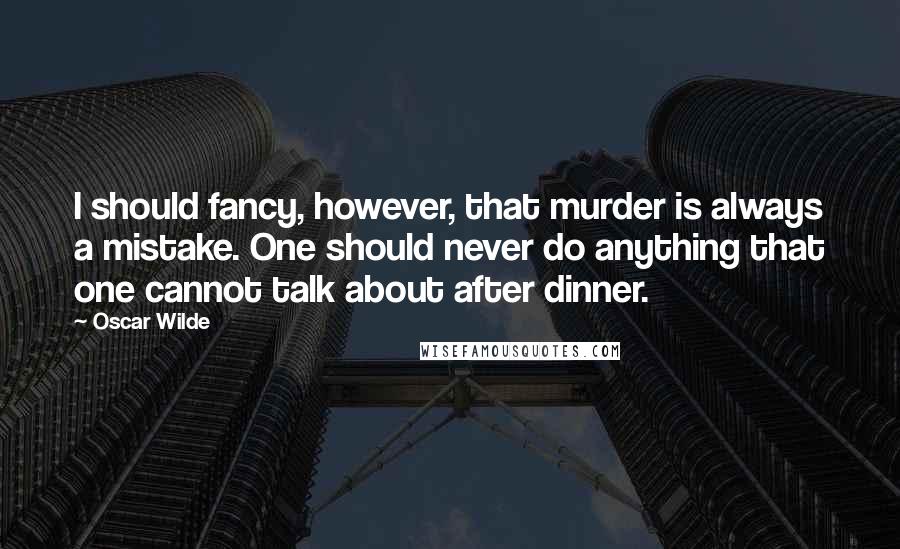 Oscar Wilde Quotes: I should fancy, however, that murder is always a mistake. One should never do anything that one cannot talk about after dinner.