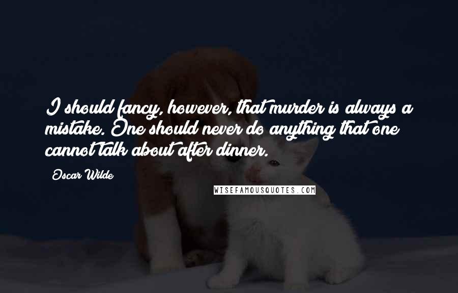 Oscar Wilde Quotes: I should fancy, however, that murder is always a mistake. One should never do anything that one cannot talk about after dinner.
