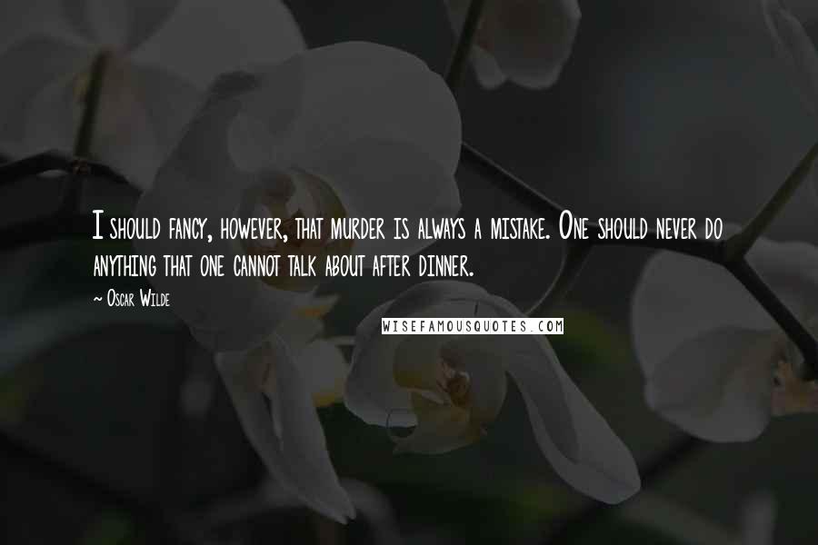 Oscar Wilde Quotes: I should fancy, however, that murder is always a mistake. One should never do anything that one cannot talk about after dinner.