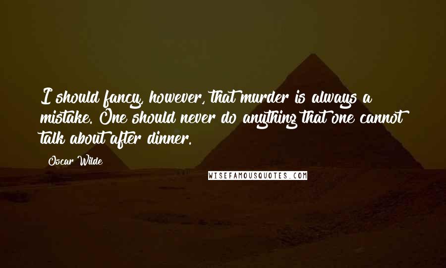 Oscar Wilde Quotes: I should fancy, however, that murder is always a mistake. One should never do anything that one cannot talk about after dinner.