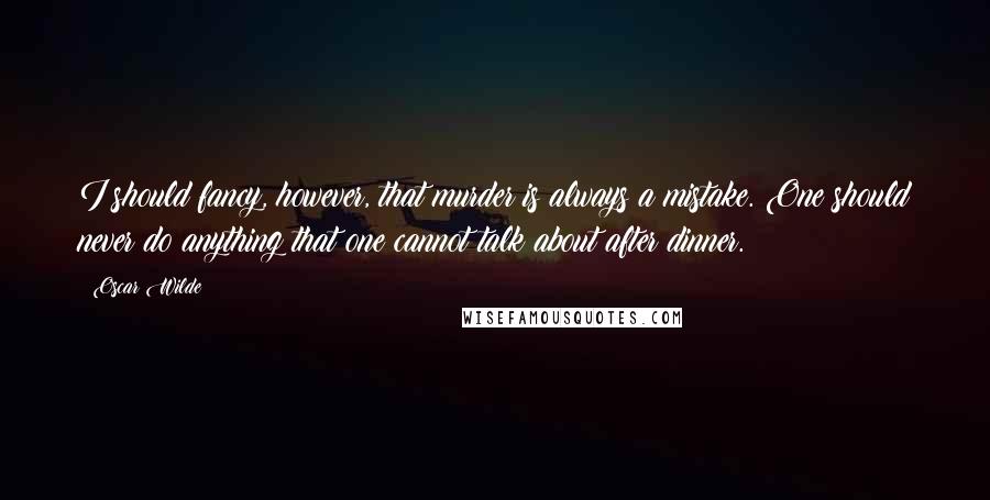 Oscar Wilde Quotes: I should fancy, however, that murder is always a mistake. One should never do anything that one cannot talk about after dinner.