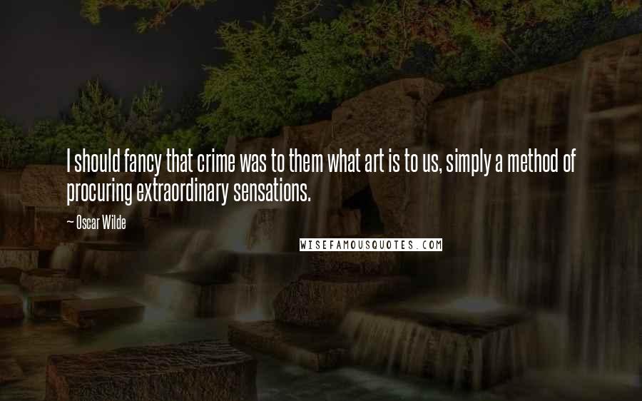 Oscar Wilde Quotes: I should fancy that crime was to them what art is to us, simply a method of procuring extraordinary sensations.