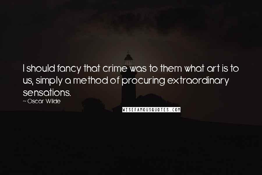 Oscar Wilde Quotes: I should fancy that crime was to them what art is to us, simply a method of procuring extraordinary sensations.