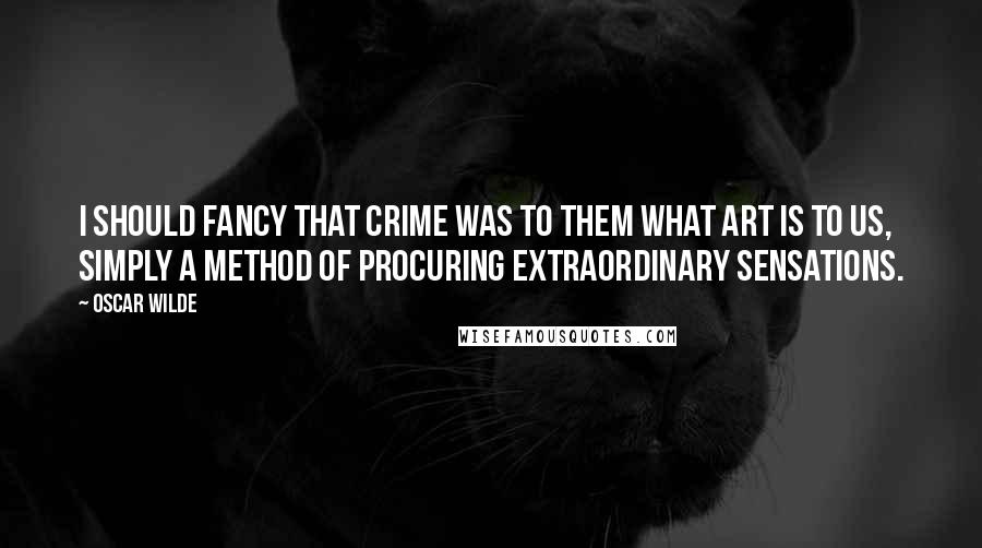 Oscar Wilde Quotes: I should fancy that crime was to them what art is to us, simply a method of procuring extraordinary sensations.