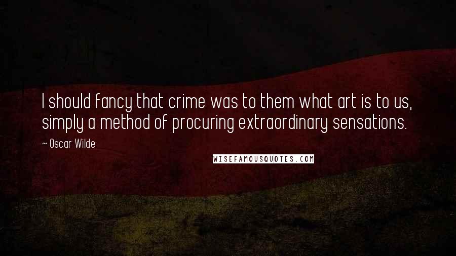 Oscar Wilde Quotes: I should fancy that crime was to them what art is to us, simply a method of procuring extraordinary sensations.