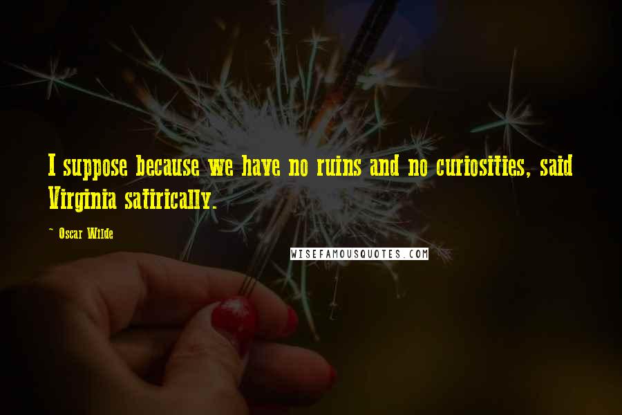 Oscar Wilde Quotes: I suppose because we have no ruins and no curiosities, said Virginia satirically.