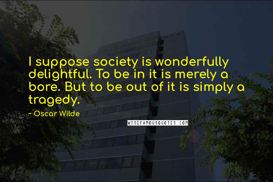 Oscar Wilde Quotes: I suppose society is wonderfully delightful. To be in it is merely a bore. But to be out of it is simply a tragedy.