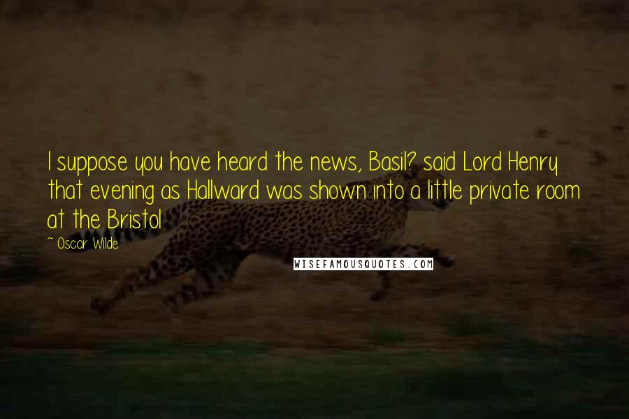 Oscar Wilde Quotes: I suppose you have heard the news, Basil? said Lord Henry that evening as Hallward was shown into a little private room at the Bristol