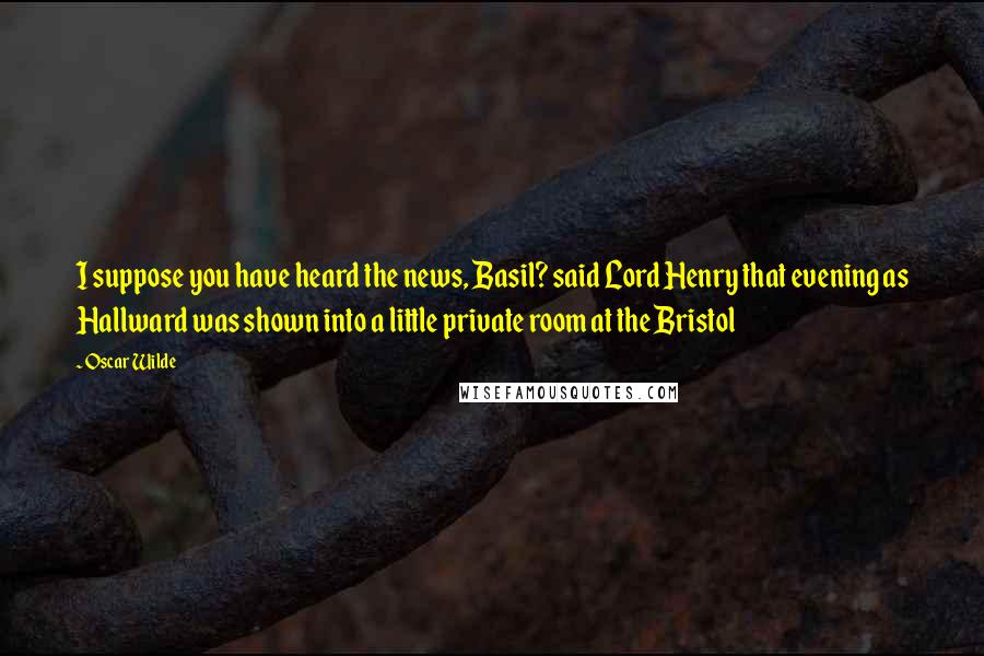 Oscar Wilde Quotes: I suppose you have heard the news, Basil? said Lord Henry that evening as Hallward was shown into a little private room at the Bristol