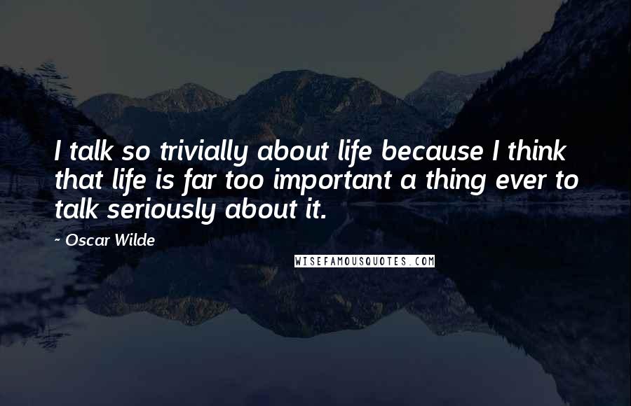 Oscar Wilde Quotes: I talk so trivially about life because I think that life is far too important a thing ever to talk seriously about it.