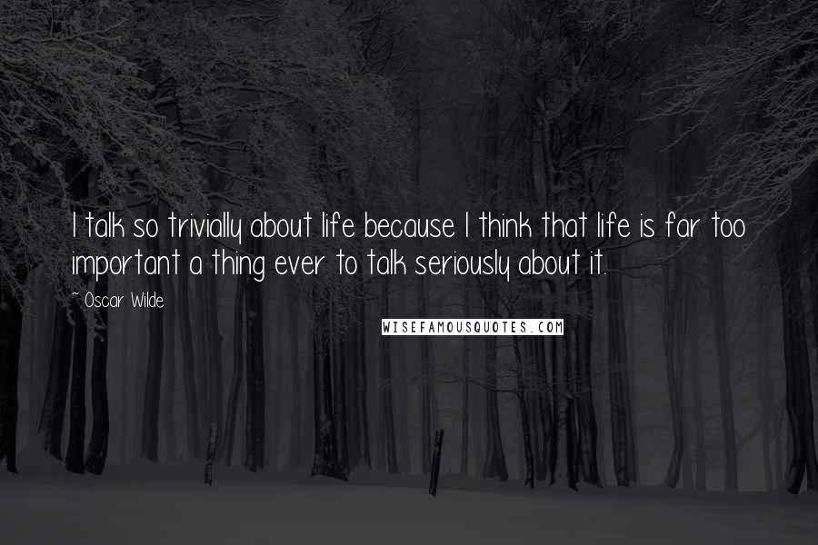 Oscar Wilde Quotes: I talk so trivially about life because I think that life is far too important a thing ever to talk seriously about it.