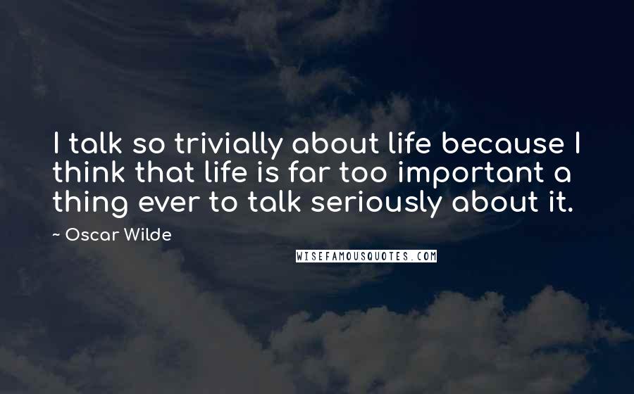 Oscar Wilde Quotes: I talk so trivially about life because I think that life is far too important a thing ever to talk seriously about it.