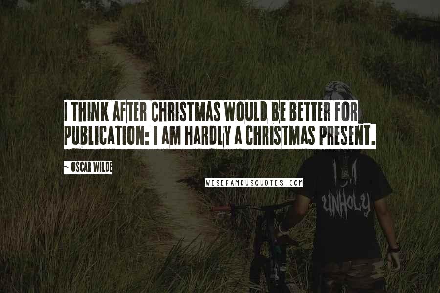 Oscar Wilde Quotes: I think after Christmas would be better for publication: I am hardly a Christmas present.