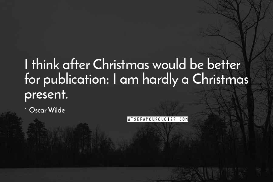 Oscar Wilde Quotes: I think after Christmas would be better for publication: I am hardly a Christmas present.