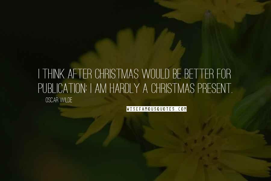 Oscar Wilde Quotes: I think after Christmas would be better for publication: I am hardly a Christmas present.