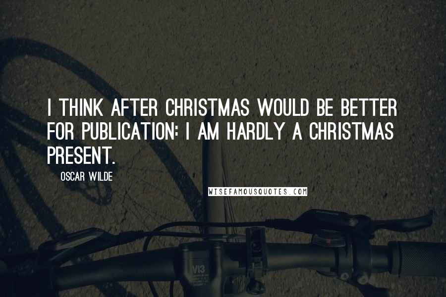 Oscar Wilde Quotes: I think after Christmas would be better for publication: I am hardly a Christmas present.