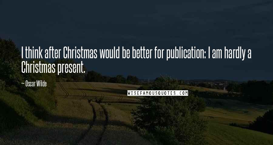 Oscar Wilde Quotes: I think after Christmas would be better for publication: I am hardly a Christmas present.