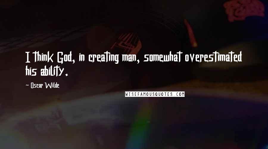 Oscar Wilde Quotes: I think God, in creating man, somewhat overestimated his ability.