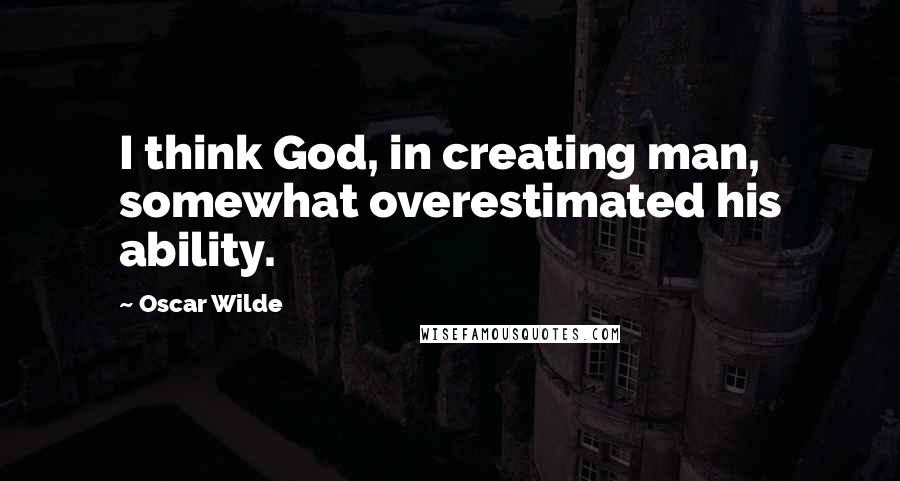 Oscar Wilde Quotes: I think God, in creating man, somewhat overestimated his ability.