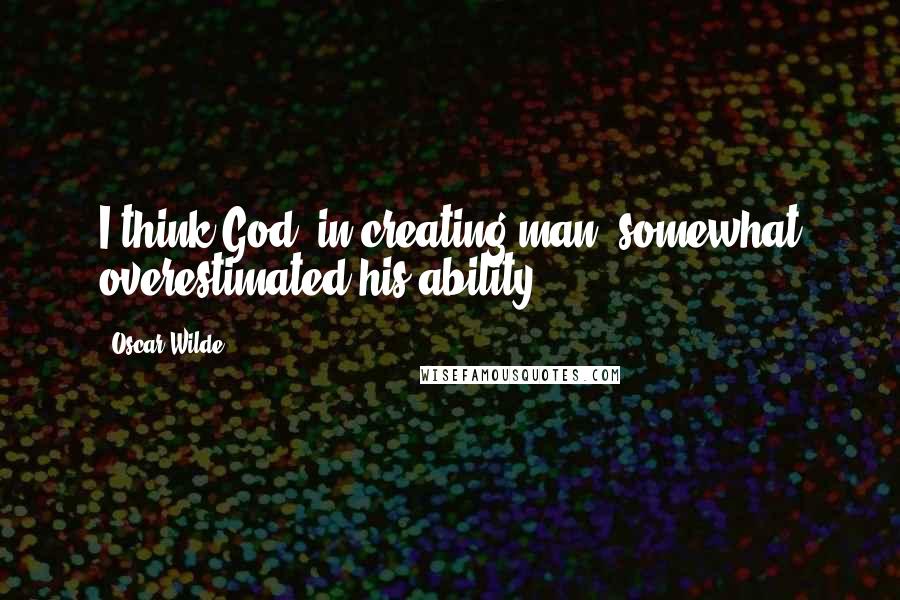 Oscar Wilde Quotes: I think God, in creating man, somewhat overestimated his ability.