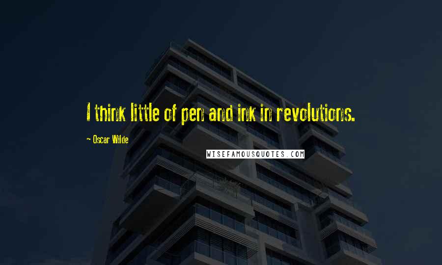 Oscar Wilde Quotes: I think little of pen and ink in revolutions.