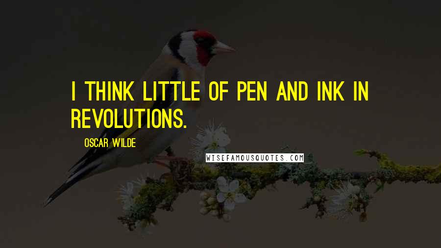 Oscar Wilde Quotes: I think little of pen and ink in revolutions.
