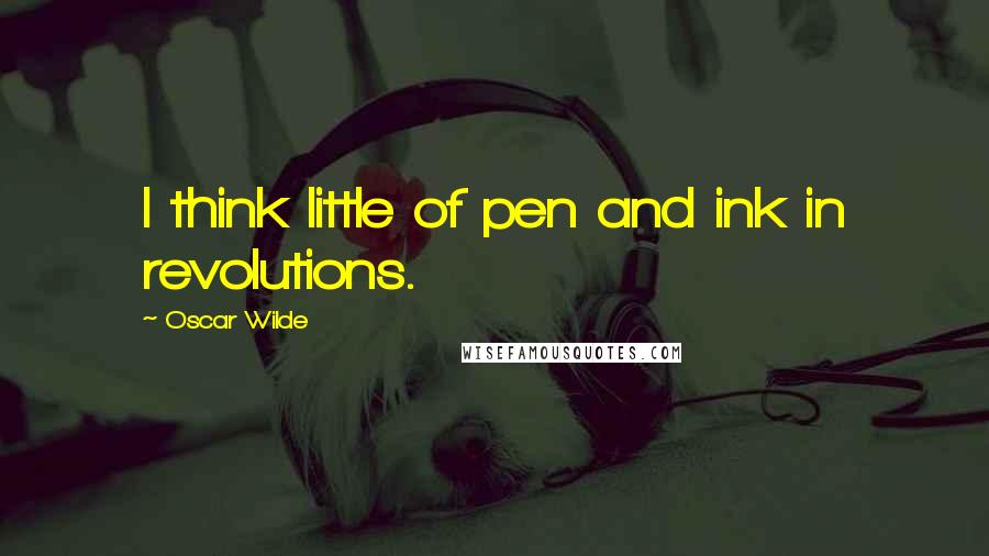 Oscar Wilde Quotes: I think little of pen and ink in revolutions.