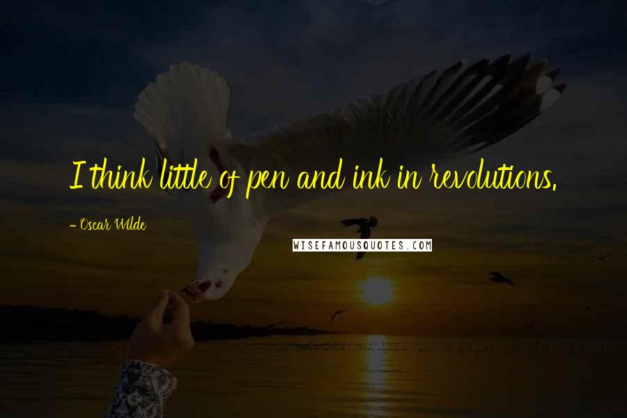 Oscar Wilde Quotes: I think little of pen and ink in revolutions.