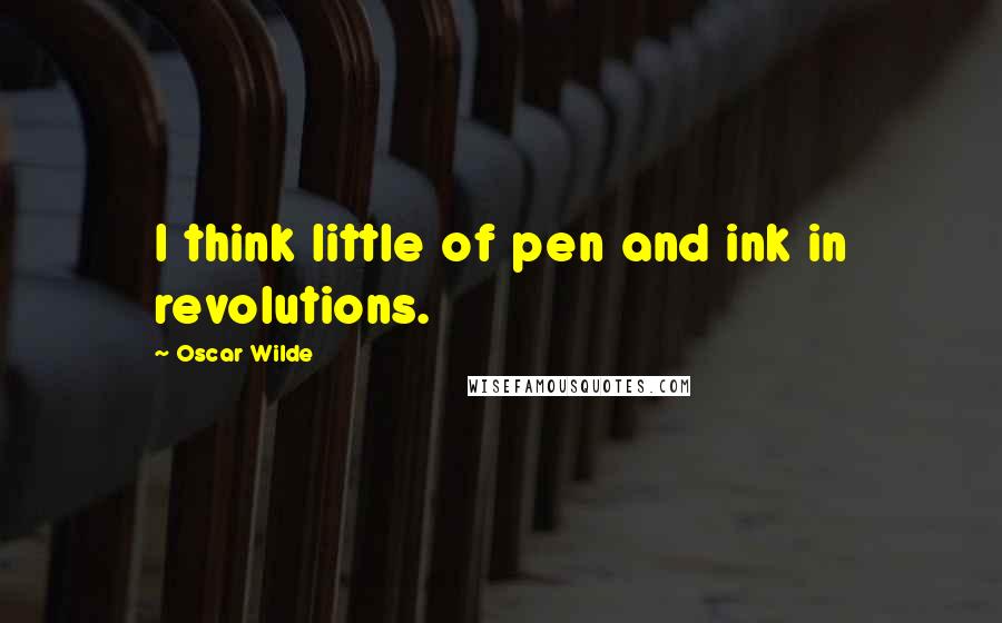 Oscar Wilde Quotes: I think little of pen and ink in revolutions.