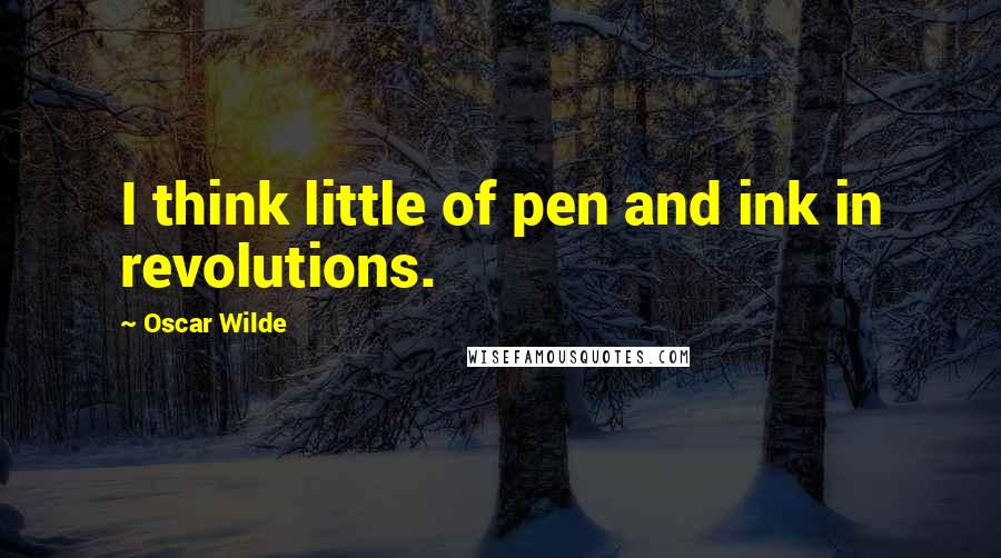 Oscar Wilde Quotes: I think little of pen and ink in revolutions.