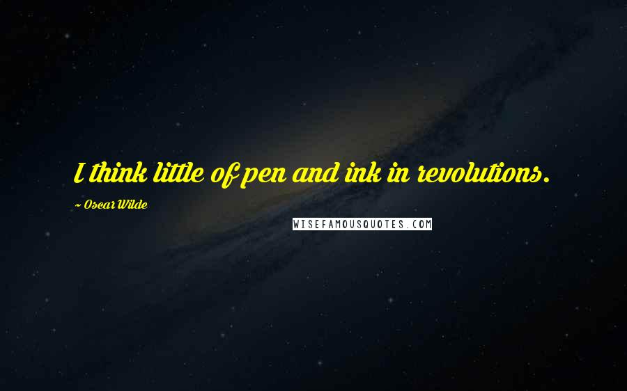 Oscar Wilde Quotes: I think little of pen and ink in revolutions.