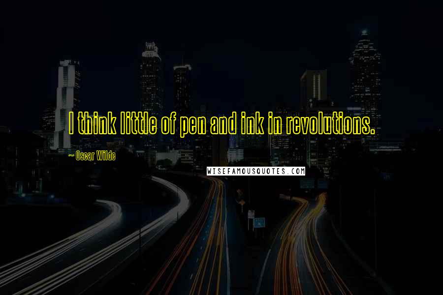 Oscar Wilde Quotes: I think little of pen and ink in revolutions.