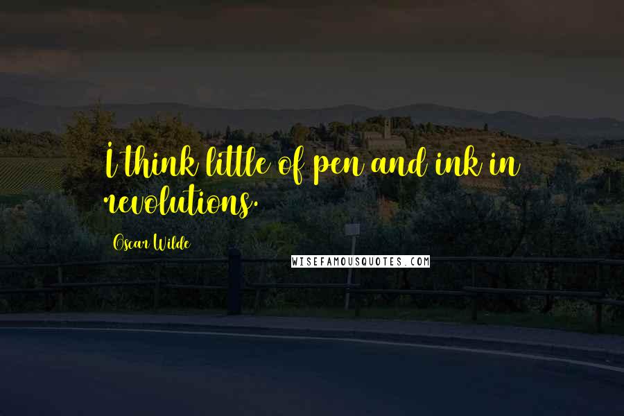Oscar Wilde Quotes: I think little of pen and ink in revolutions.