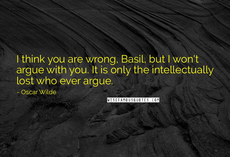 Oscar Wilde Quotes: I think you are wrong, Basil, but I won't argue with you. It is only the intellectually lost who ever argue.