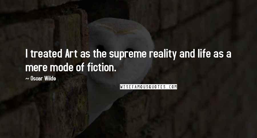 Oscar Wilde Quotes: I treated Art as the supreme reality and life as a mere mode of fiction.