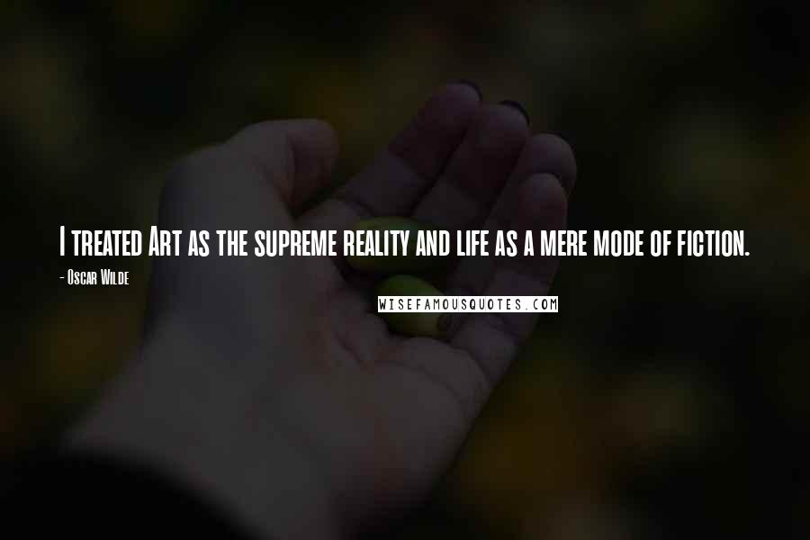 Oscar Wilde Quotes: I treated Art as the supreme reality and life as a mere mode of fiction.