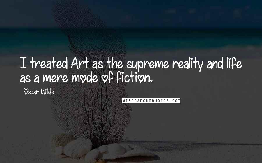 Oscar Wilde Quotes: I treated Art as the supreme reality and life as a mere mode of fiction.