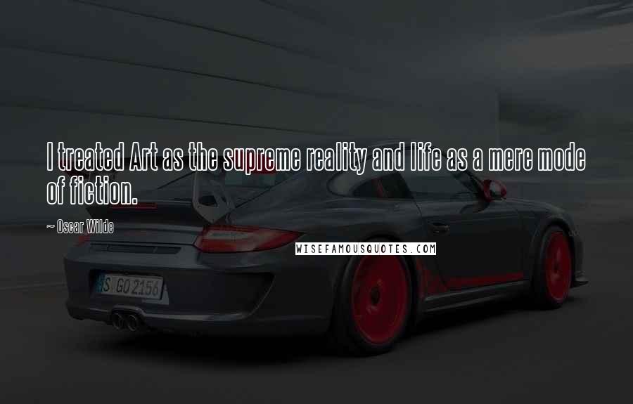 Oscar Wilde Quotes: I treated Art as the supreme reality and life as a mere mode of fiction.