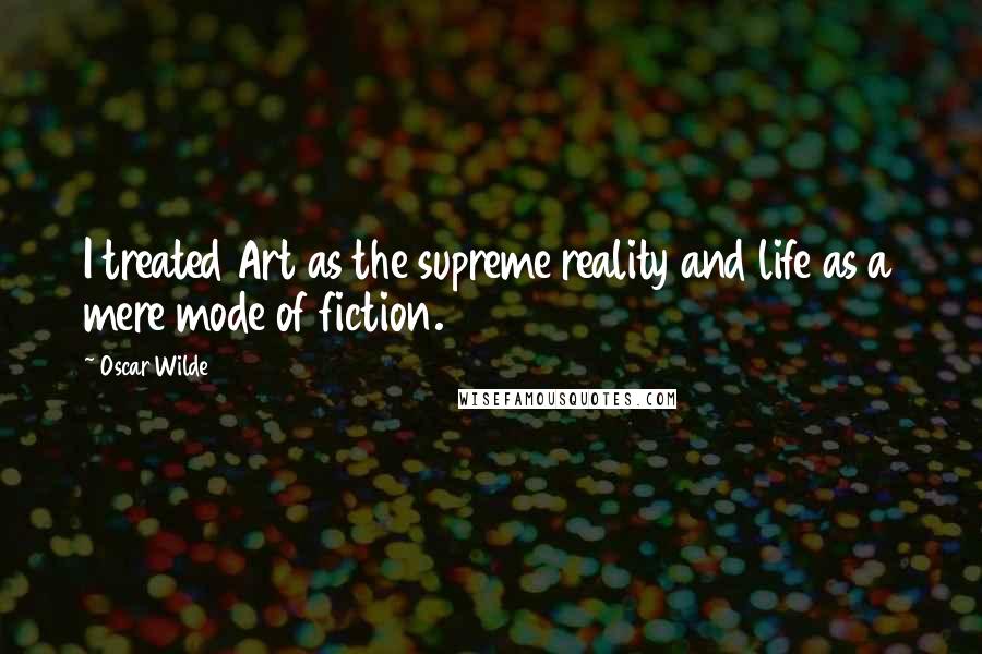 Oscar Wilde Quotes: I treated Art as the supreme reality and life as a mere mode of fiction.