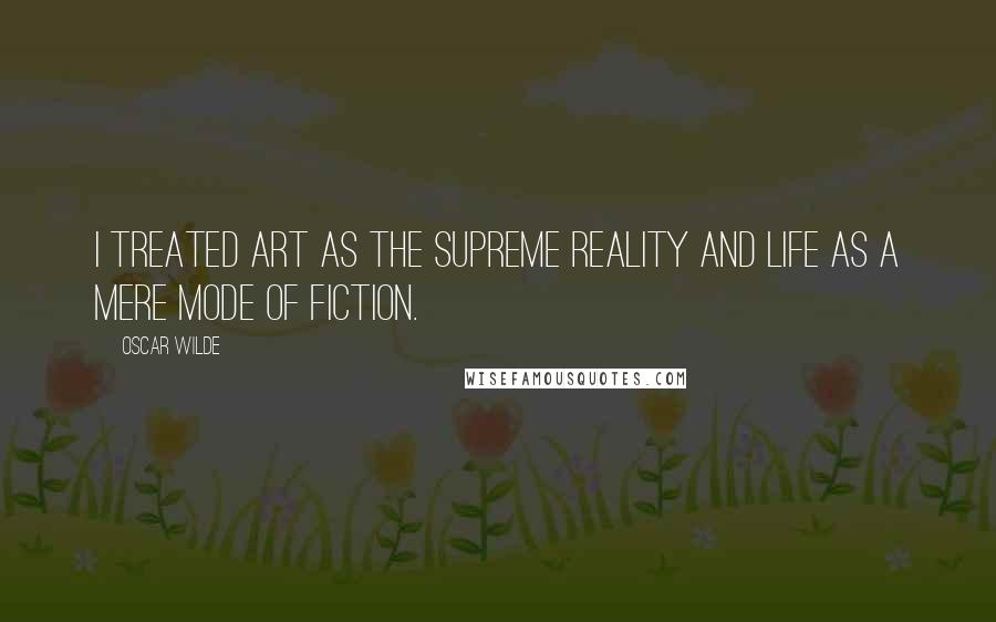 Oscar Wilde Quotes: I treated Art as the supreme reality and life as a mere mode of fiction.