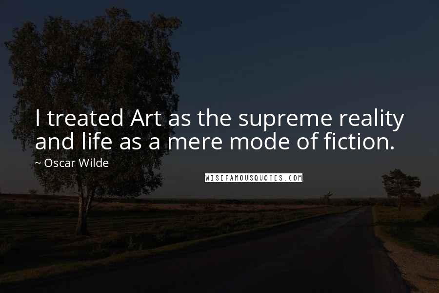 Oscar Wilde Quotes: I treated Art as the supreme reality and life as a mere mode of fiction.